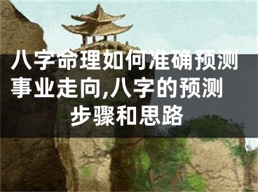 八字命理如何准确预测事业走向,八字的预测步骤和思路