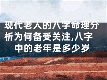 现代老人的八字命理分析为何备受关注,八字中的老年是多少岁