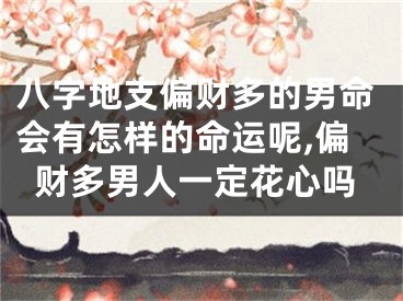 八字地支偏财多的男命会有怎样的命运呢,偏财多男人一定花心吗