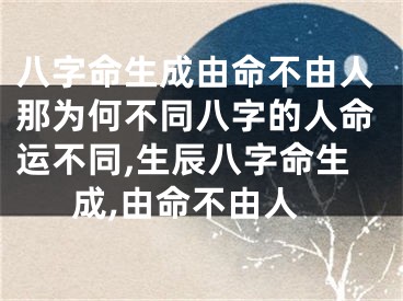 八字命生成由命不由人那为何不同八字的人命运不同,生辰八字命生成,由命不由人