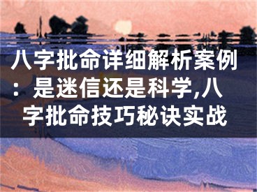 八字批命详细解析案例：是迷信还是科学,八字批命技巧秘诀实战