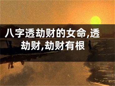 八字透劫财的女命,透劫财,劫财有根