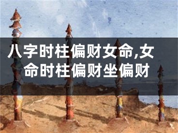 八字时柱偏财女命,女命时柱偏财坐偏财
