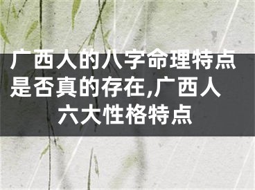 广西人的八字命理特点是否真的存在,广西人六大性格特点
