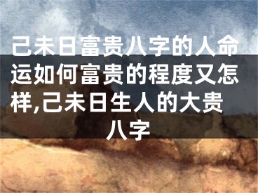 己未日富贵八字的人命运如何富贵的程度又怎样,己未日生人的大贵八字