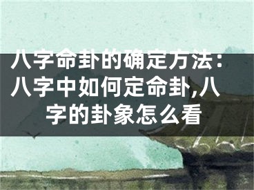 八字命卦的确定方法：八字中如何定命卦,八字的卦象怎么看