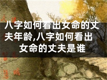 八字如何看出女命的丈夫年龄,八字如何看出女命的丈夫是谁
