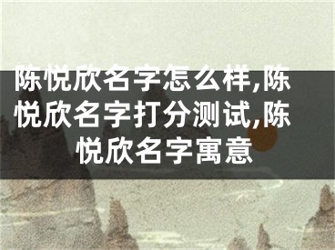 陈悦欣名字怎么样,陈悦欣名字打分测试,陈悦欣名字寓意