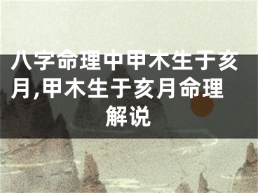 八字命理中甲木生于亥月,甲木生于亥月命理解说