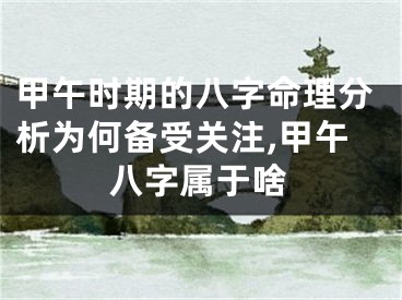 甲午时期的八字命理分析为何备受关注,甲午八字属于啥