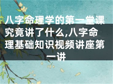 八字命理学的第一堂课究竟讲了什么,八字命理基础知识视频讲座第一讲