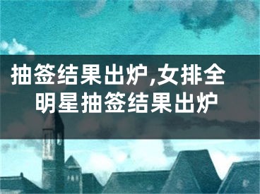 抽签结果出炉,女排全明星抽签结果出炉