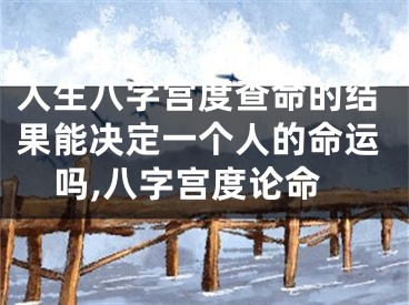 人生八字宫度查命的结果能决定一个人的命运吗,八字宫度论命
