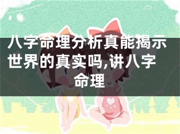 八字命理分析真能揭示世界的真实吗,讲八字命理