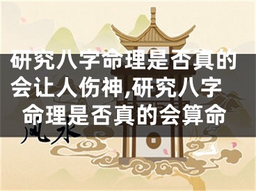 研究八字命理是否真的会让人伤神,研究八字命理是否真的会算命