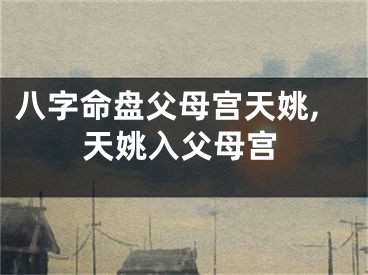 八字命盘父母宫天姚,天姚入父母宫