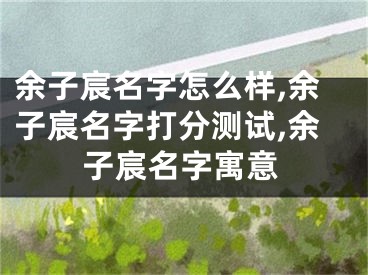余子宸名字怎么样,余子宸名字打分测试,余子宸名字寓意
