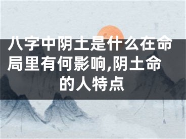八字中阴土是什么在命局里有何影响,阴土命的人特点