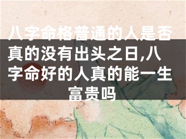 八字命格普通的人是否真的没有出头之日,八字命好的人真的能一生富贵吗