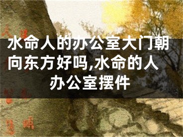 水命人的办公室大门朝向东方好吗,水命的人办公室摆件