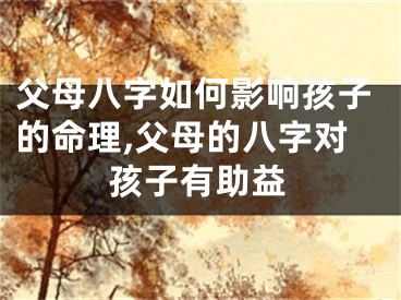 父母八字如何影响孩子的命理,父母的八字对孩子有助益
