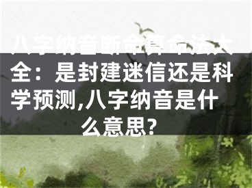 八字纳音断命算命法大全：是封建迷信还是科学预测,八字纳音是什么意思?