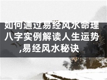 如何通过易经风水命理八字实例解读人生运势,易经风水秘诀