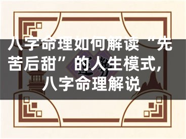 八字命理如何解读“先苦后甜”的人生模式,八字命理解说
