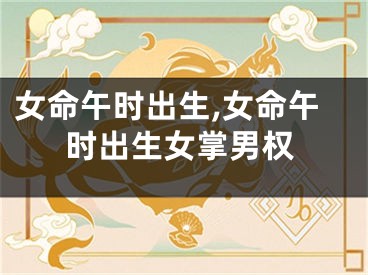 女命午时出生,女命午时出生女掌男权