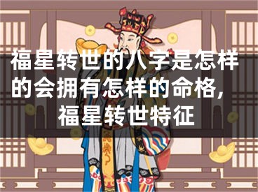 福星转世的八字是怎样的会拥有怎样的命格,福星转世特征