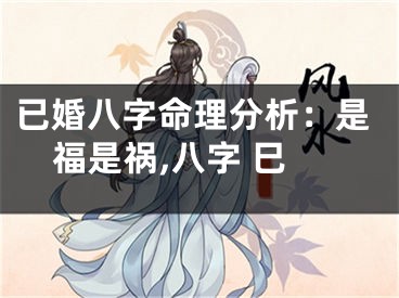 已婚八字命理分析：是福是祸,八字 巳