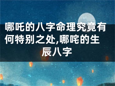哪吒的八字命理究竟有何特别之处,哪咤的生辰八字