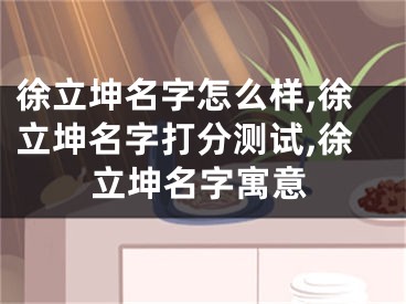 徐立坤名字怎么样,徐立坤名字打分测试,徐立坤名字寓意