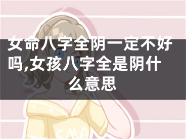 女命八字全阴一定不好吗,女孩八字全是阴什么意思