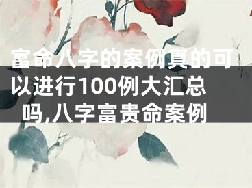 富命八字的案例真的可以进行100例大汇总吗,八字富贵命案例
