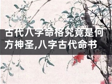 古代八字命格究竟是何方神圣,八字古代命书