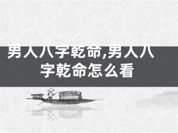 男人八字乾命,男人八字乾命怎么看