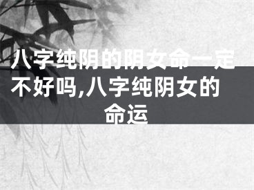 八字纯阴的阴女命一定不好吗,八字纯阴女的命运