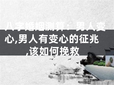 八字婚姻测算：男人变心,男人有变心的征兆,该如何挽救