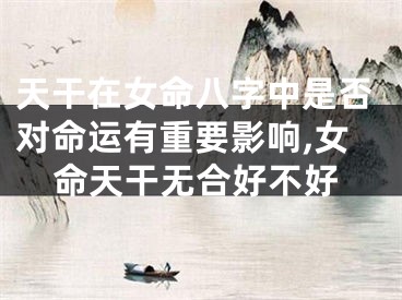 天干在女命八字中是否对命运有重要影响,女命天干无合好不好