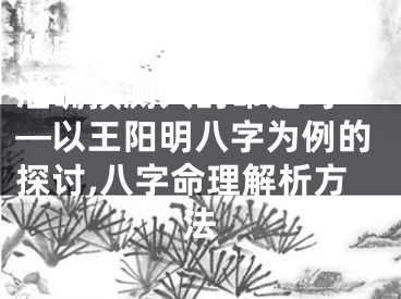 八字命理分析法真的能准确预测人的命运吗——以王阳明八字为例的探讨,八字命理解析方法