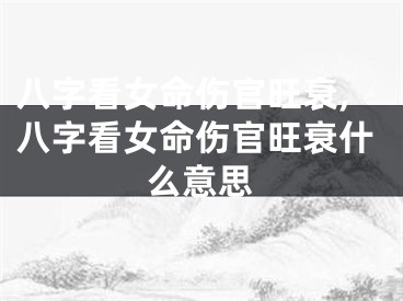 八字看女命伤官旺衰,八字看女命伤官旺衰什么意思