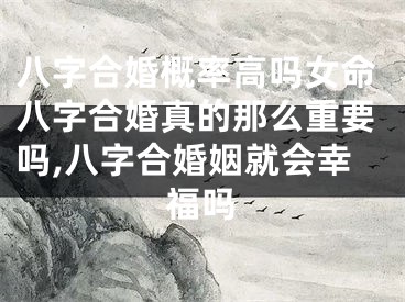 八字合婚概率高吗女命八字合婚真的那么重要吗,八字合婚姻就会幸福吗