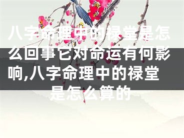 八字命理中的禄堂是怎么回事它对命运有何影响,八字命理中的禄堂是怎么算的