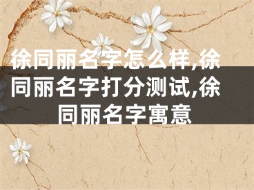 徐同丽名字怎么样,徐同丽名字打分测试,徐同丽名字寓意