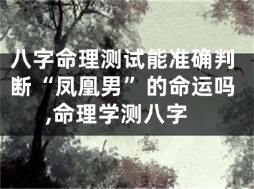 八字命理测试能准确判断“凤凰男”的命运吗,命理学测八字