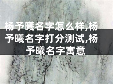 杨予曦名字怎么样,杨予曦名字打分测试,杨予曦名字寓意