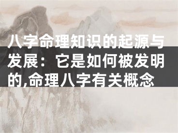 八字命理知识的起源与发展：它是如何被发明的,命理八字有关概念