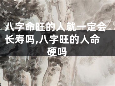 八字命旺的人就一定会长寿吗,八字旺的人命硬吗