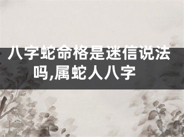 八字蛇命格是迷信说法吗,属蛇人八字
